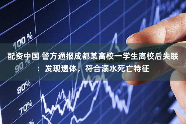 配资中国 警方通报成都某高校一学生离校后失联：发现遗体，符合溺水死亡特征