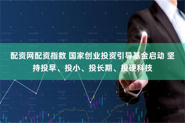 配资网配资指数 国家创业投资引导基金启动 坚持投早、投小、投长期、投硬科技