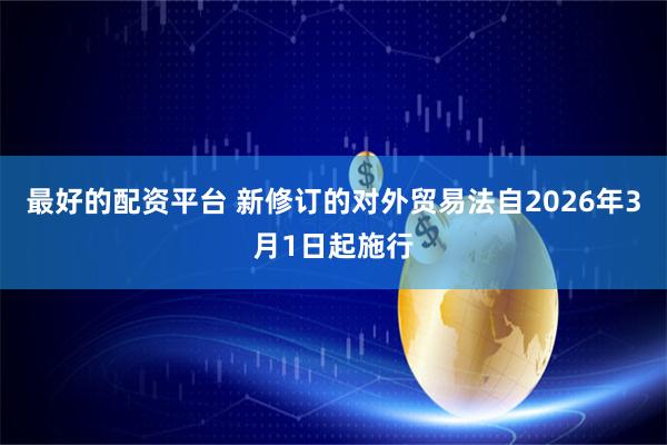 最好的配资平台 新修订的对外贸易法自2026年3月1日起施行