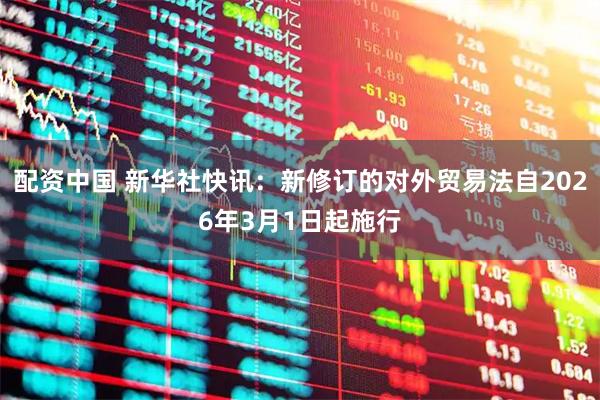 配资中国 新华社快讯：新修订的对外贸易法自2026年3月1日起施行