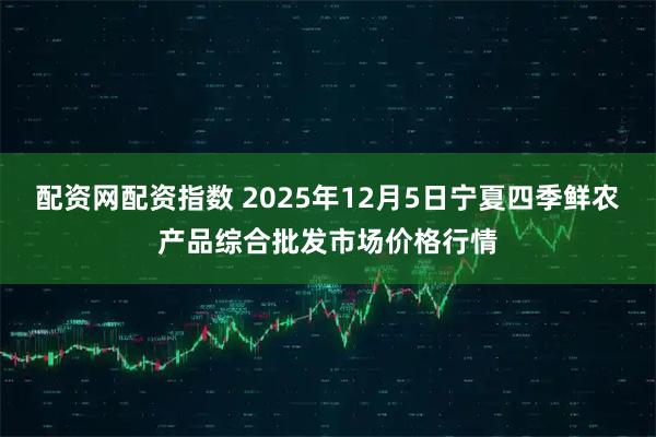 配资网配资指数 2025年12月5日宁夏四季鲜农产品综合批发市场价格行情