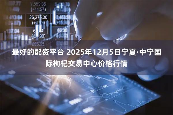 最好的配资平台 2025年12月5日宁夏·中宁国际枸杞交易中心价格行情
