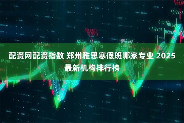 配资网配资指数 郑州雅思寒假班哪家专业 2025最新机构排行榜