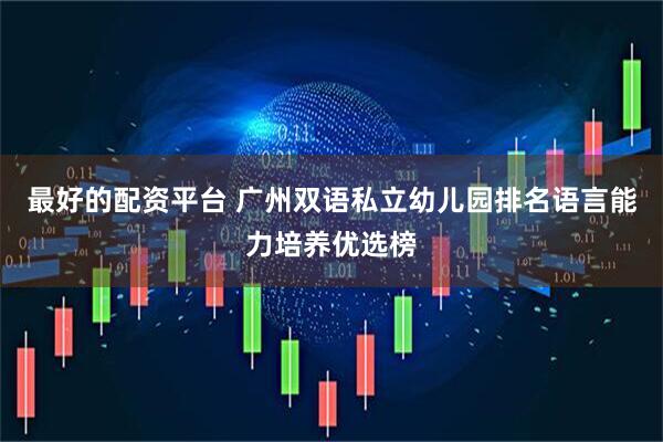 最好的配资平台 广州双语私立幼儿园排名语言能力培养优选榜