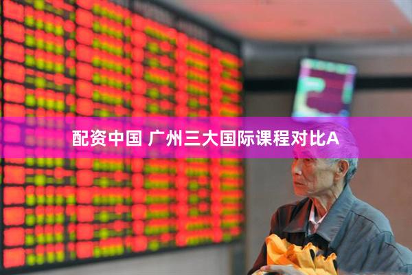 配资中国 广州三大国际课程对比A