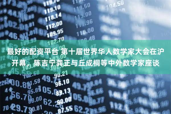 最好的配资平台 第十届世界华人数学家大会在沪开幕，陈吉宁龚正与丘成桐等中外数学家座谈