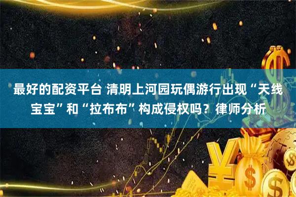 最好的配资平台 清明上河园玩偶游行出现“天线宝宝”和“拉布布”构成侵权吗？律师分析