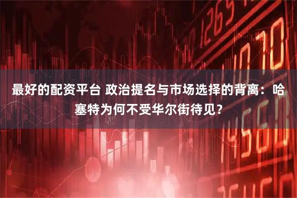 最好的配资平台 政治提名与市场选择的背离：哈塞特为何不受华尔街待见？