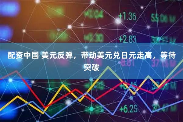 配资中国 美元反弹，带动美元兑日元走高，等待突破