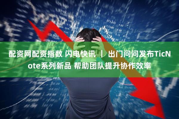 配资网配资指数 闪电快讯 ｜ 出门问问发布TicNote系列新品 帮助团队提升协作效率