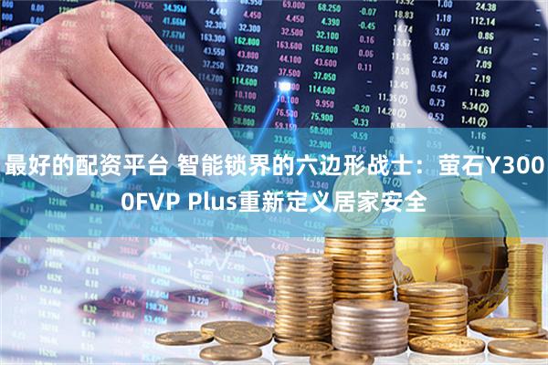 最好的配资平台 智能锁界的六边形战士：萤石Y3000FVP Plus重新定义居家安全