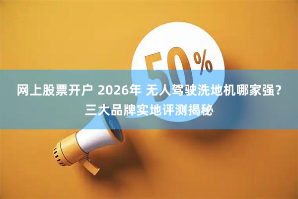 网上股票开户 2026年 无人驾驶洗地机哪家强？三大品牌实地评测揭秘