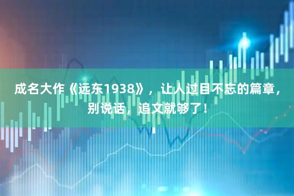 成名大作《远东1938》，让人过目不忘的篇章，别说话，追文就够了！
