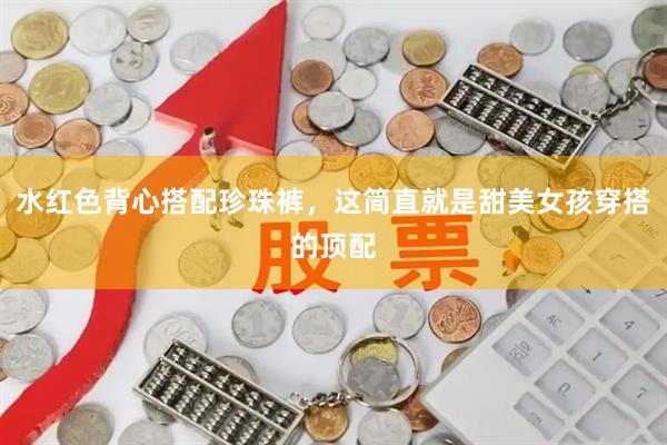 水红色背心搭配珍珠裤，这简直就是甜美女孩穿搭的顶配