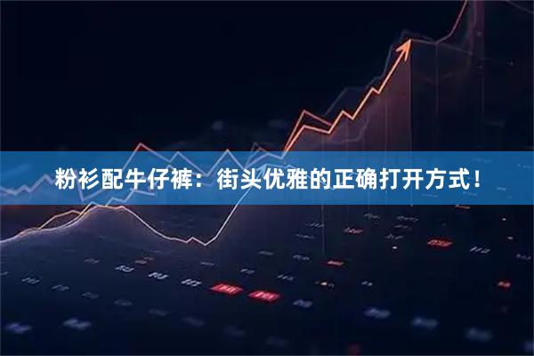 粉衫配牛仔裤：街头优雅的正确打开方式！