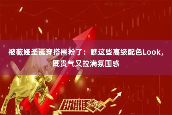 被薇娅圣诞穿搭圈粉了：瞧这些高级配色Look，既贵气又拉满氛围感