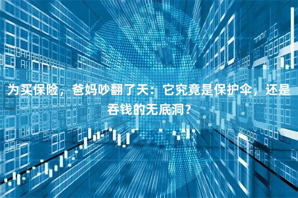 为买保险，爸妈吵翻了天：它究竟是保护伞，还是吞钱的无底洞？
