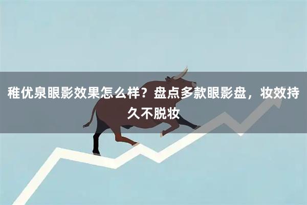 稚优泉眼影效果怎么样？盘点多款眼影盘，妆效持久不脱妆