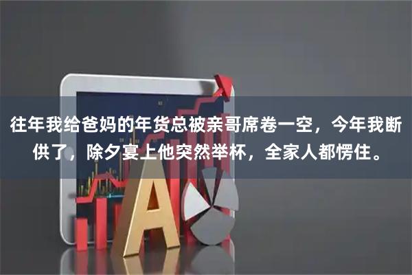 往年我给爸妈的年货总被亲哥席卷一空，今年我断供了，除夕宴上他突然举杯，全家人都愣住。