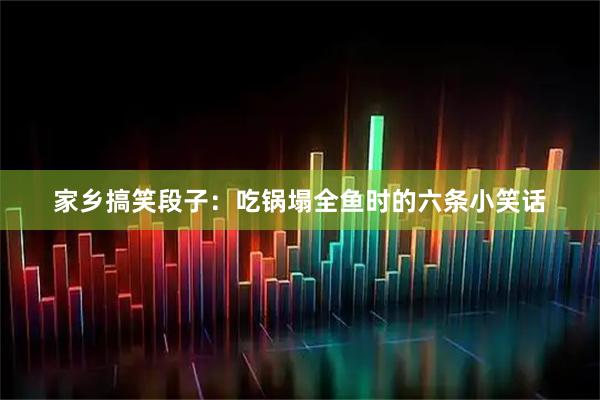家乡搞笑段子：吃锅塌全鱼时的六条小笑话