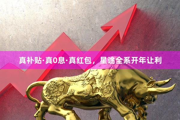 真补贴·真0息·真红包，星途全系开年让利