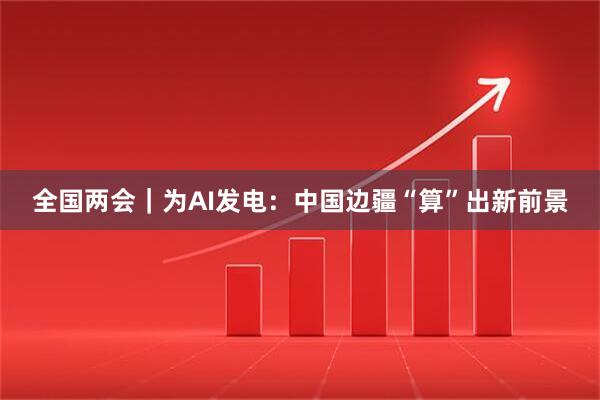全国两会｜为AI发电：中国边疆“算”出新前景