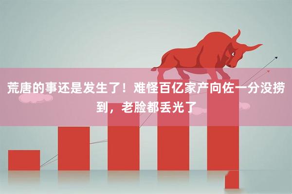 荒唐的事还是发生了！难怪百亿家产向佐一分没捞到，老脸都丢光了
