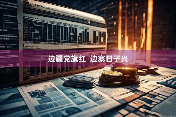 边疆党旗红  边寨日子兴