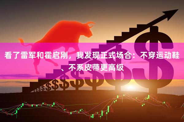 看了雷军和霍启刚，我发现正式场合：不穿运动鞋、不系皮带更高级