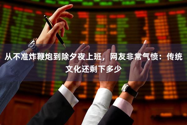 从不准炸鞭炮到除夕夜上班，网友非常气愤：传统文化还剩下多少