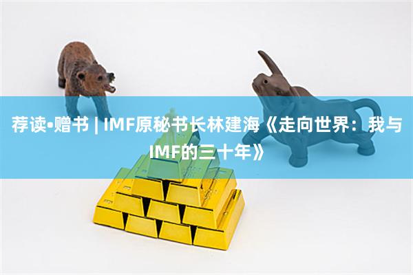 荐读•赠书 | IMF原秘书长林建海《走向世界：我与IMF的三十年》