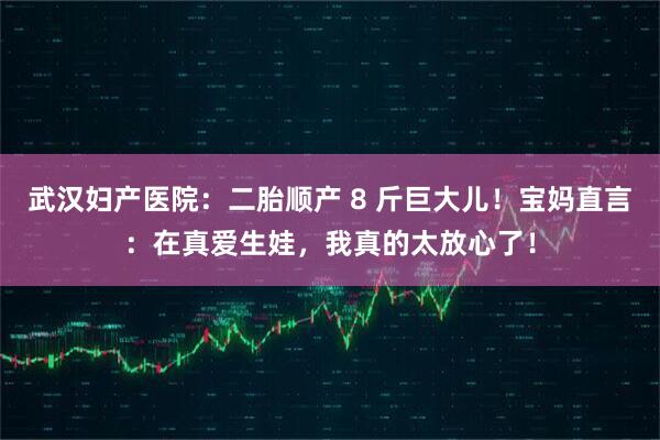 武汉妇产医院：二胎顺产 8 斤巨大儿！宝妈直言：在真爱生娃，我真的太放心了！