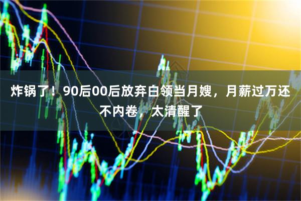 炸锅了！90后00后放弃白领当月嫂，月薪过万还不内卷，太清醒了