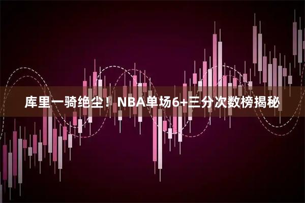 库里一骑绝尘！NBA单场6+三分次数榜揭秘