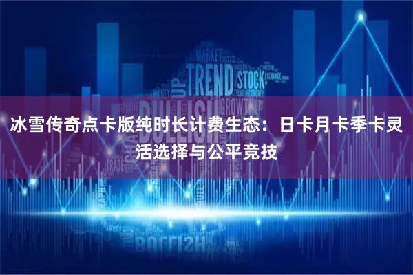 冰雪传奇点卡版纯时长计费生态：日卡月卡季卡灵活选择与公平竞技