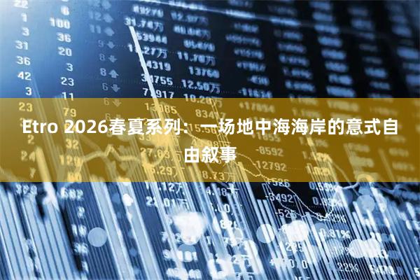 Etro 2026春夏系列：一场地中海海岸的意式自由叙事