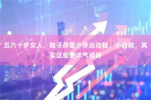 五六十岁女人，鞋子尽量少穿运动鞋、小白鞋，其实这些更洋气减龄