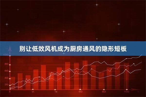 别让低效风机成为厨房通风的隐形短板