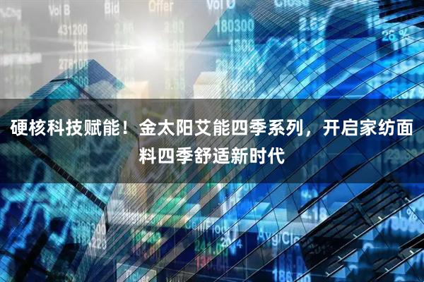 硬核科技赋能！金太阳艾能四季系列，开启家纺面料四季舒适新时代