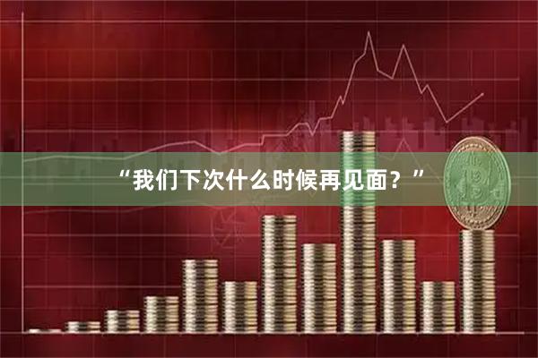 “我们下次什么时候再见面？”