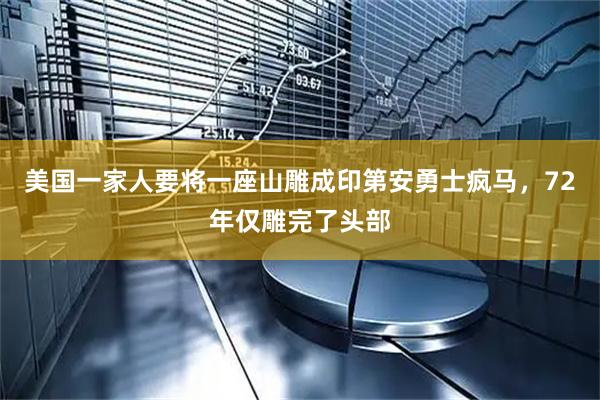 美国一家人要将一座山雕成印第安勇士疯马，72年仅雕完了头部