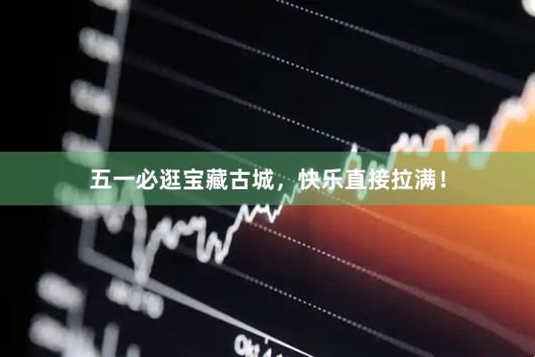 五一必逛宝藏古城，快乐直接拉满！