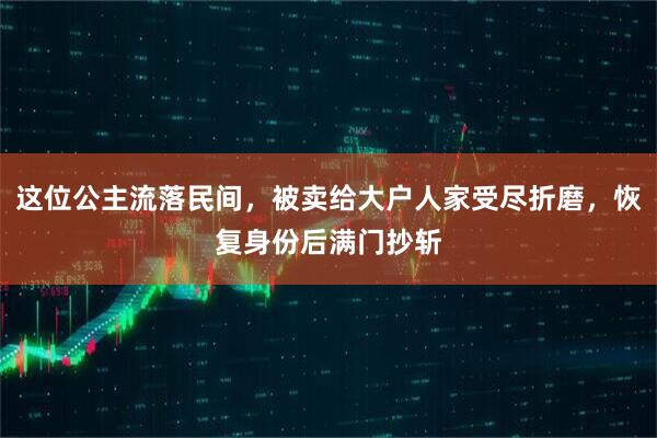 这位公主流落民间，被卖给大户人家受尽折磨，恢复身份后满门抄斩
