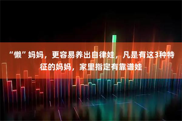 “懒”妈妈，更容易养出自律娃，凡是有这3种特征的妈妈，家里指定有靠谱娃
