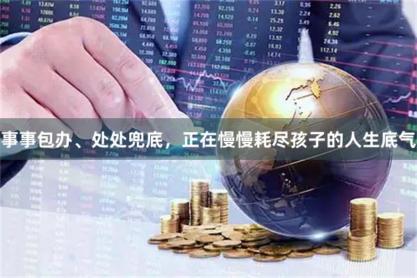 事事包办、处处兜底，正在慢慢耗尽孩子的人生底气