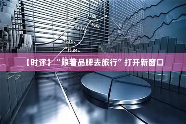 【时评】“跟着品牌去旅行”打开新窗口