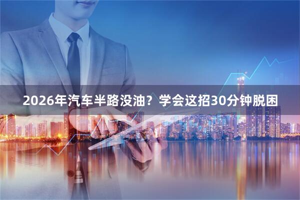 2026年汽车半路没油？学会这招30分钟脱困