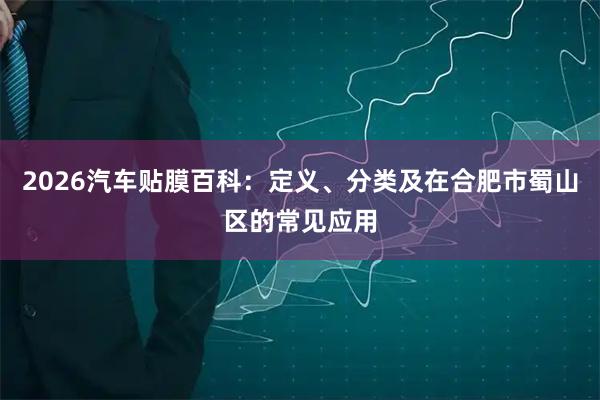 2026汽车贴膜百科：定义、分类及在合肥市蜀山区的常见应用