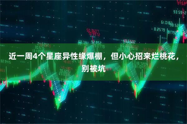 近一周4个星座异性缘爆棚，但小心招来烂桃花，别被坑