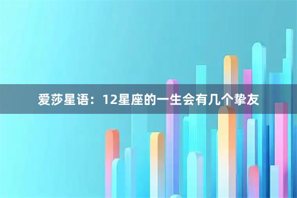 爱莎星语：12星座的一生会有几个挚友